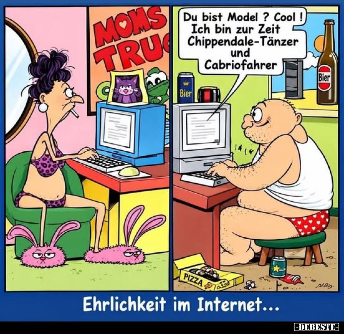 Du bist Model? Cool! Ich bin zur Zeit Chippendale-Tänzer und Cabriofahrer
-
Ehrlichkeit im Internet...