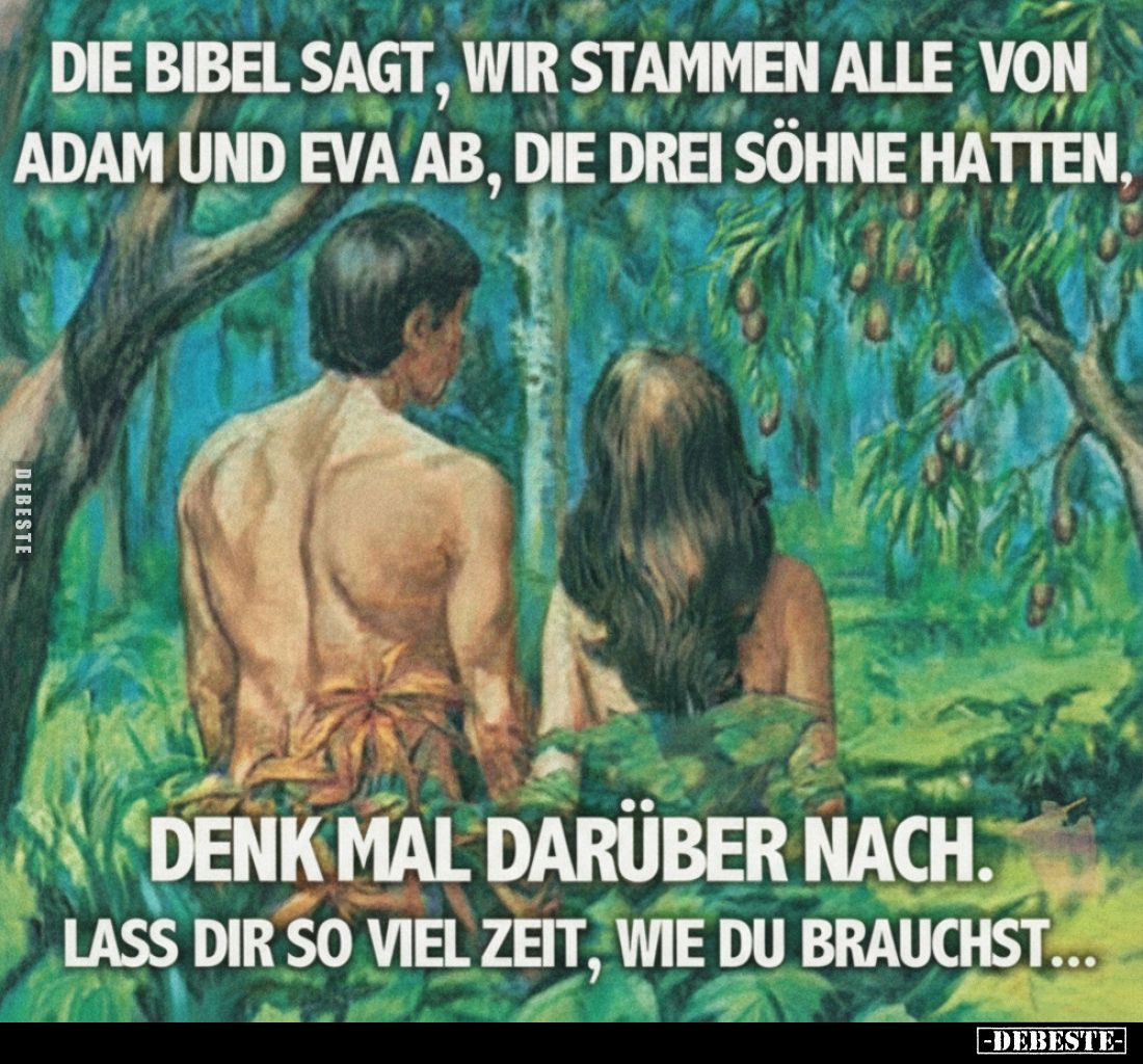 Die Bibel sagt, wir stammen
alle von Adam und Eva ab,
die 3 Söhne hatten.
Denkt mal drüber nach.
Lasst euch so viel...