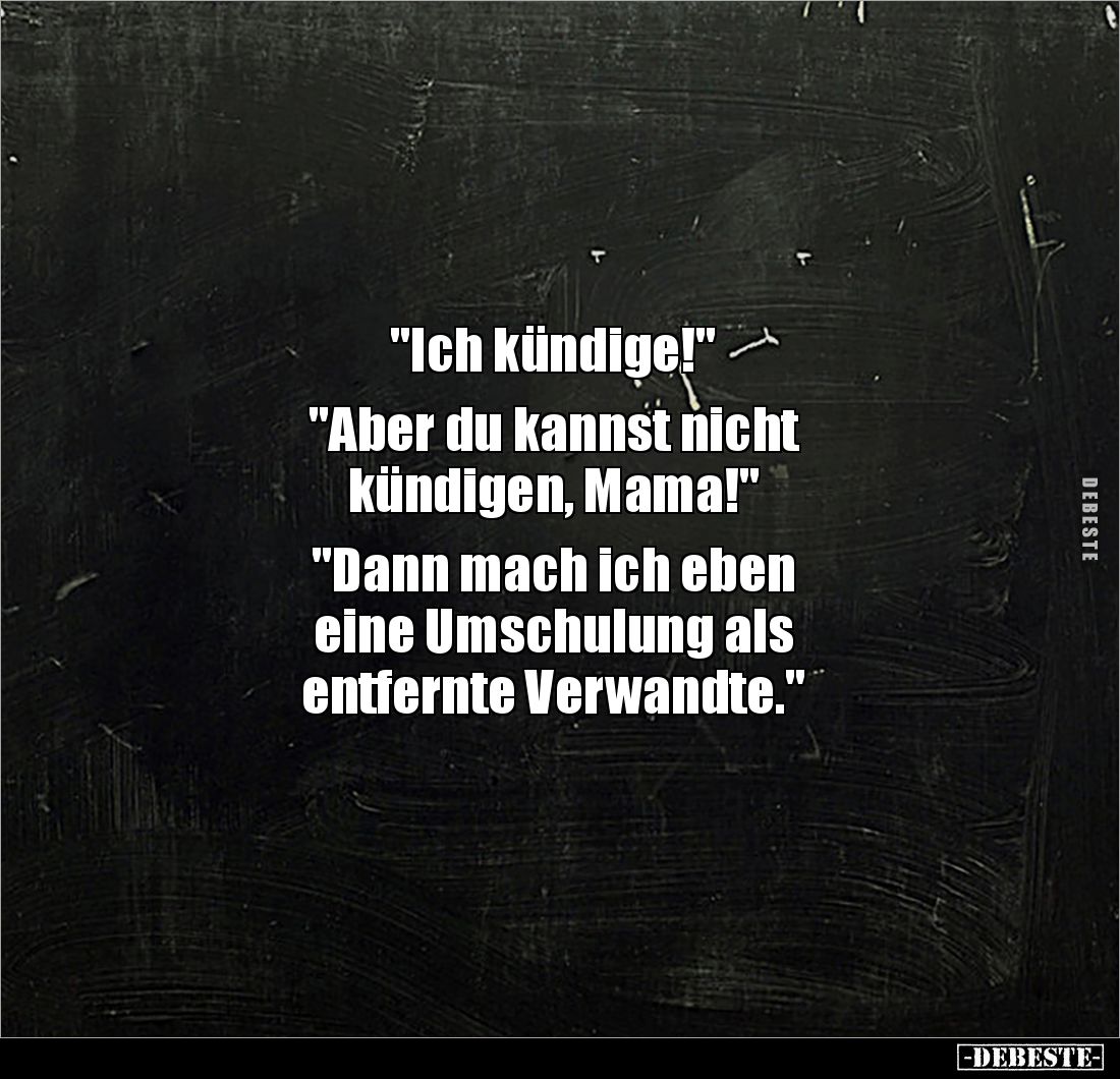 "Ich kündige!"
"Aber du kannst nicht
kündigen, Mama!"
"Dann mach ich eben
eine Umschulun...