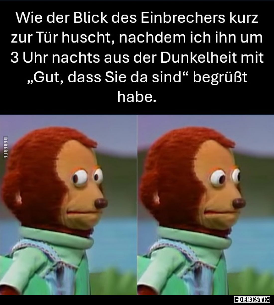 Wie der Blick des Einbrechers kurz zur Tür huscht, nachdem ich ihn um 3 Uhr nachts aus der Dunkelheit mit "Gut, dass Sie...