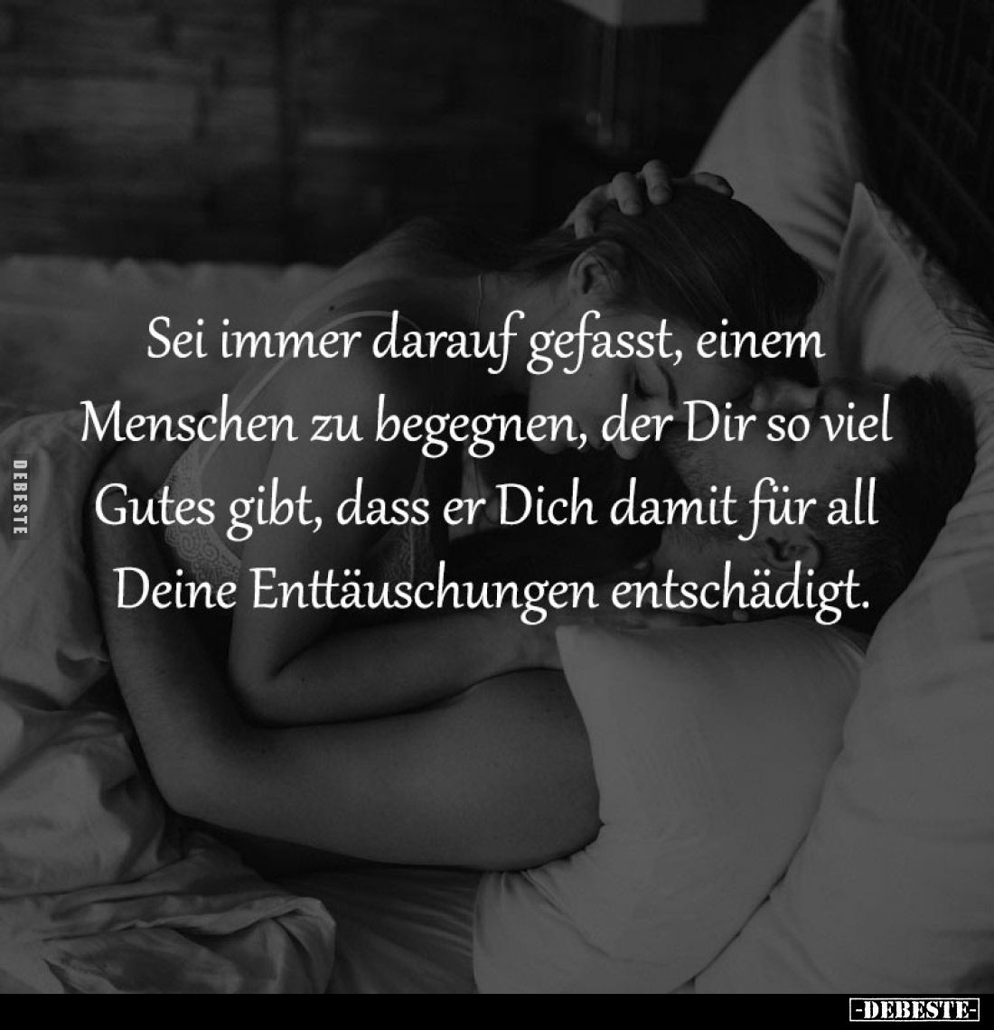 Sei immer darauf gefasst, einem
Menschen zu begegnen, der Dir so viel
Gutes gibt, dass er Dich damit für all
Deine Entt...