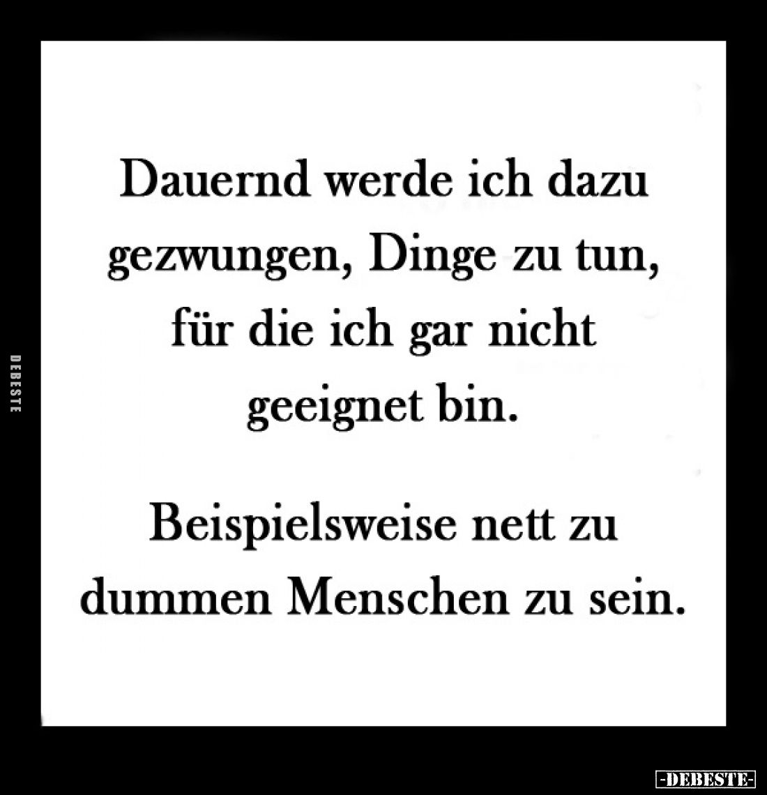 Dauernd werde ich dazu gezwungen, Dinge zu tun, für die ich gar nicht geeignet bin.
Beispielsweise nett zu dummen Menschen z...