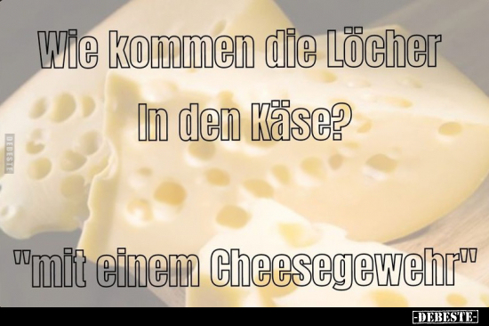 Wie kommen die Löcher In den Käse?
"mit einem Cheesegewehr"