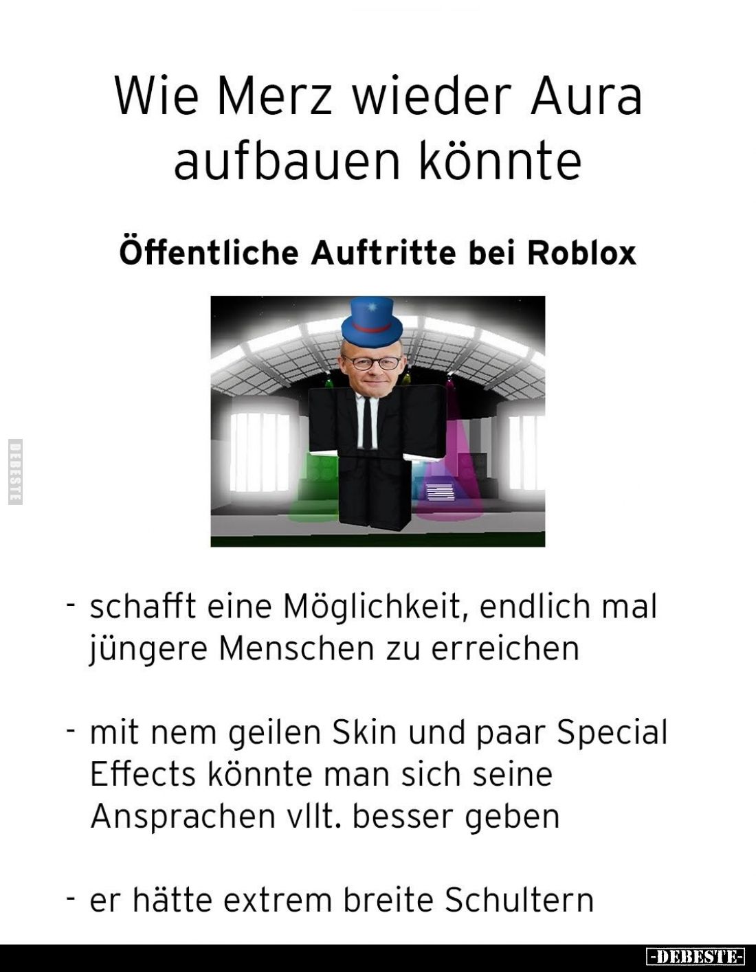 Wie Merz wieder Aura aufbauen könnte
-
Öffentliche Auftritte bei Roblox
- schafft eine Möglichkeit, endlich mal jüngere Me...