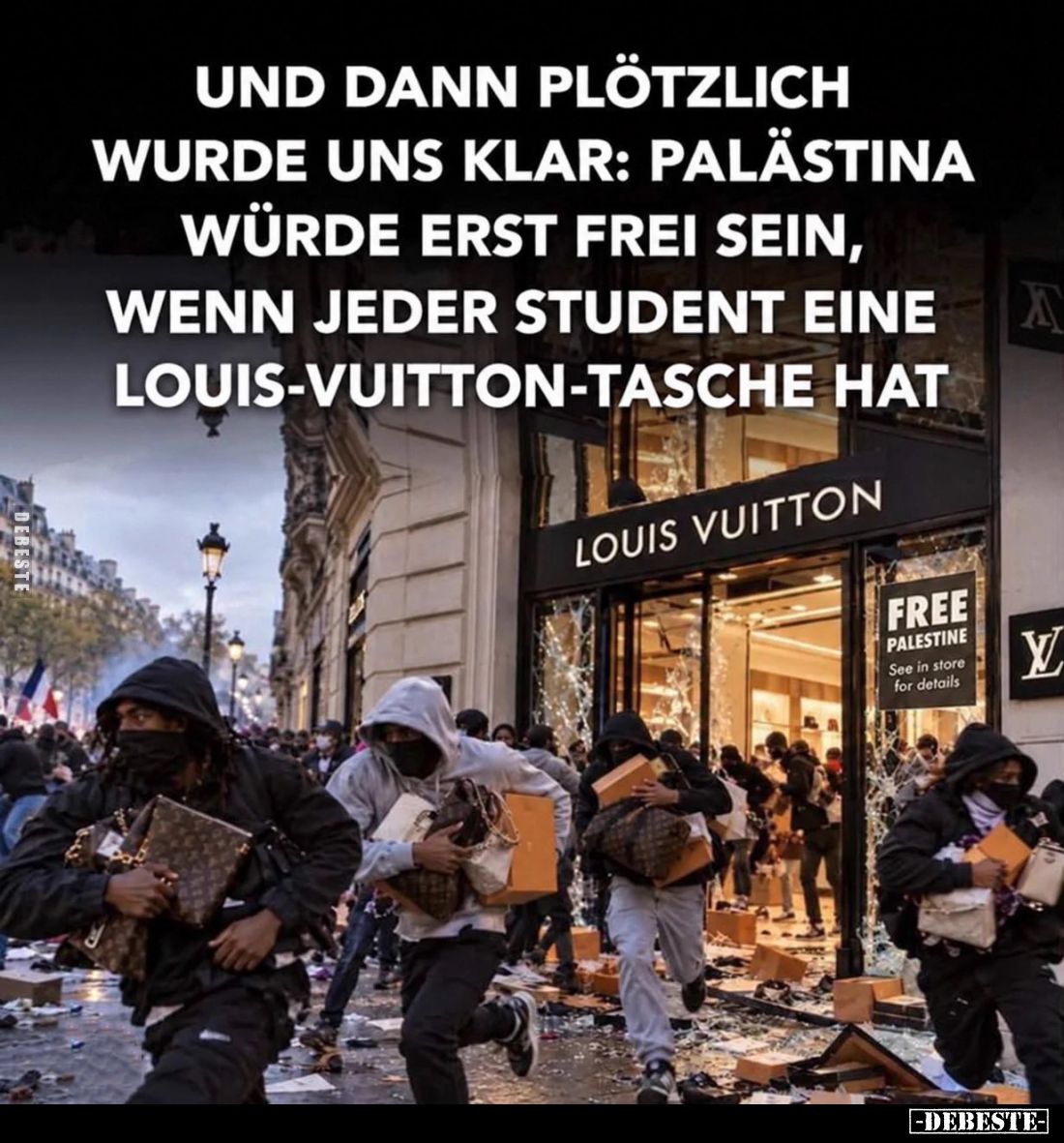 Und dann plötzlich wurde uns klar:
Palästina würde erst frei sein,
wenn jeder Student eine Louis-Vuitton-Tasche hat.