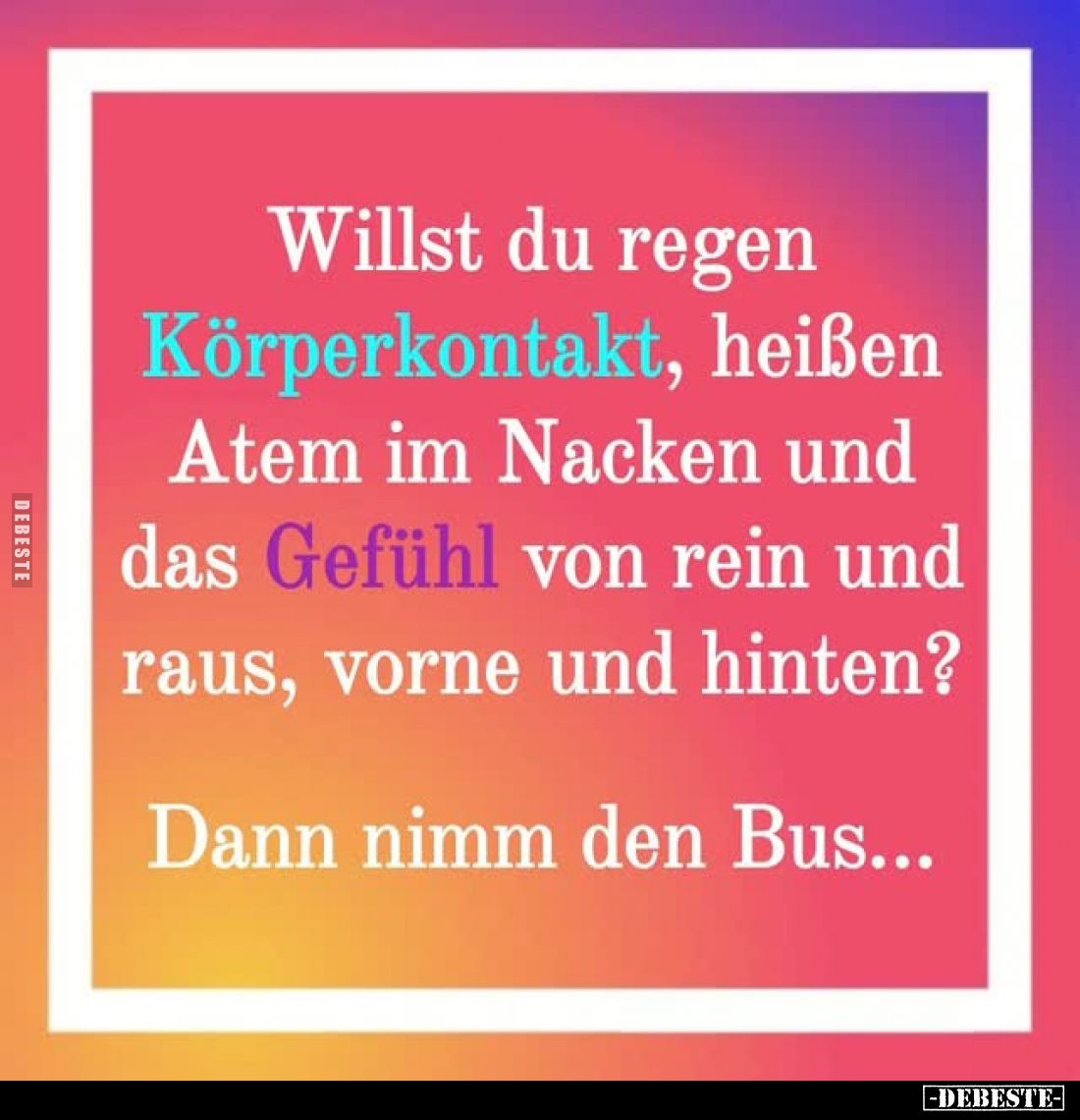 Willst du regen Körperkontakt, heißen Atem im Nacken und das Gefühl von rein und raus, vorne und hinten?
Dann nimm den Bus.....