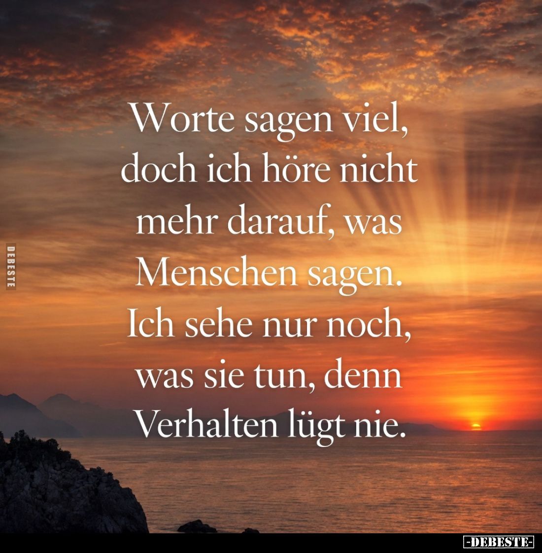 Worte sagen viel, doch ich höre nicht mehr darauf, was Menschen sagen.
Ich sehe nur noch, was sie tun, denn Verhalten lügt n...