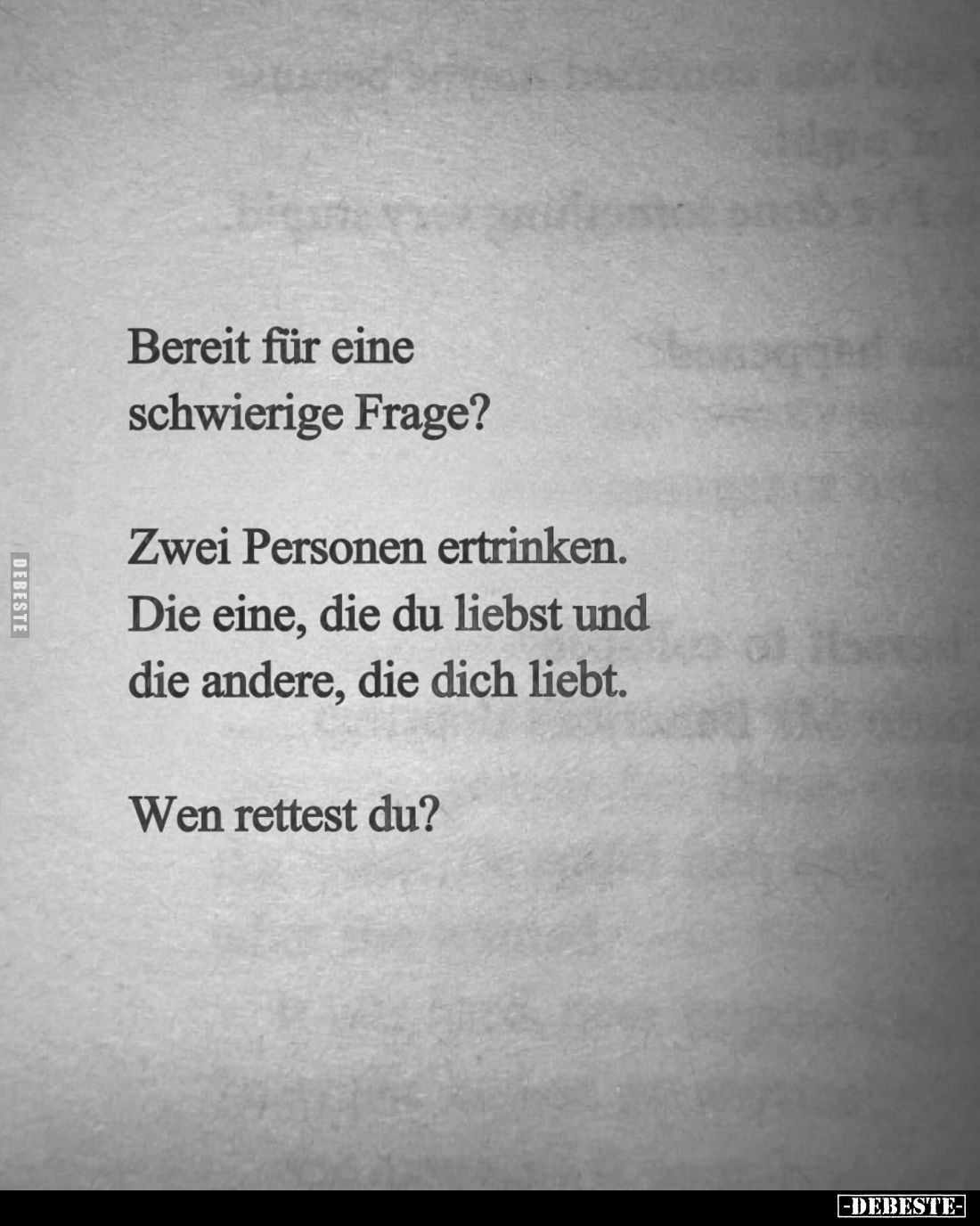 Bereit für eine schwierige Frage?
Zwei Personen ertrinken.
Die eine, die du liebst und die andere, die dich liebt.
Wen ret...