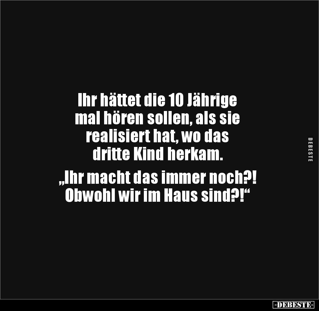 Ihr hättet die 10 Jährige
mal hören sollen, als sie
realisiert hat, wo das
dritte Kind herkam.
„Ihr macht das immer ...