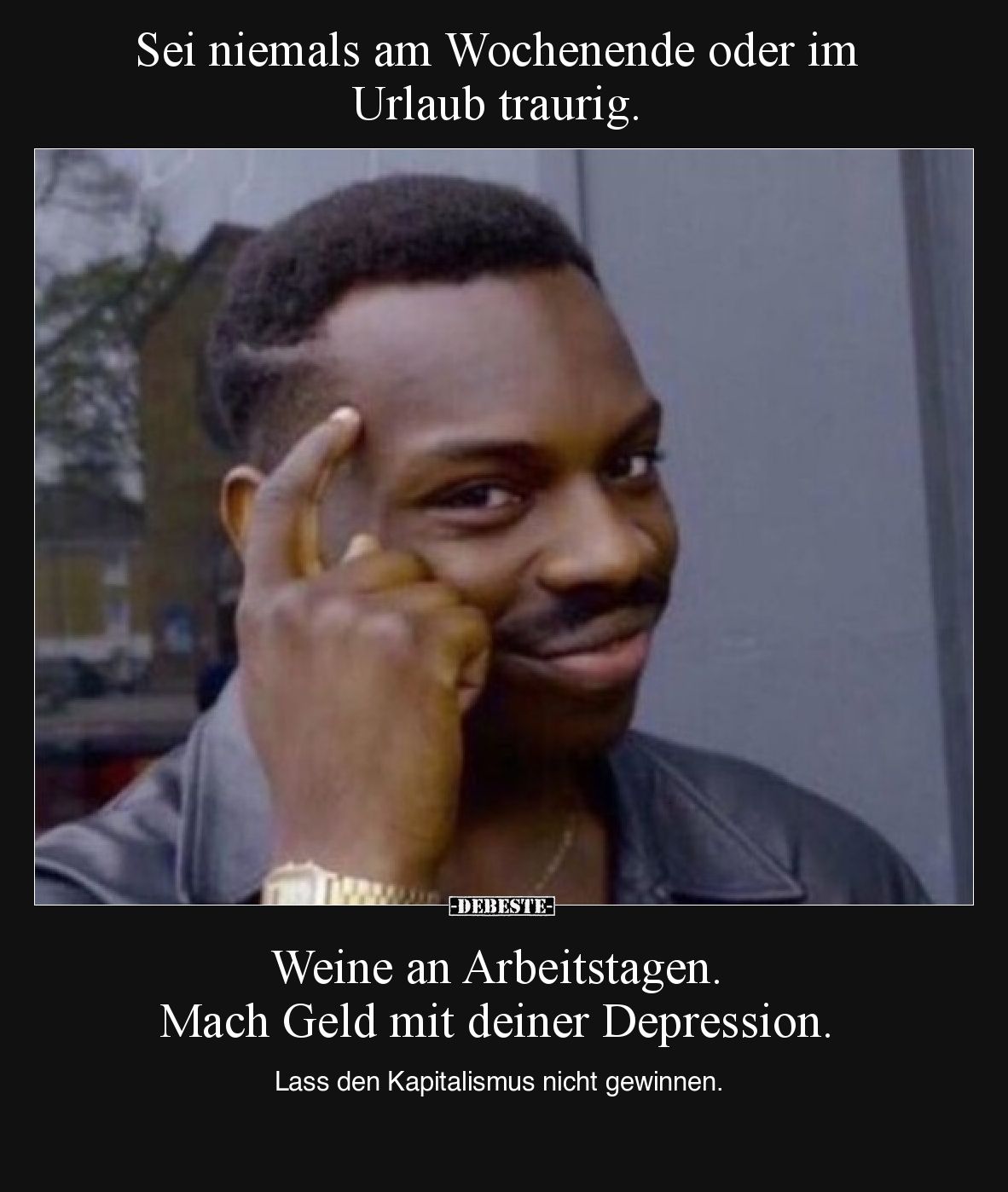 Sei niemals am Wochenende oder im Urlaub traurig.

Weine an Arbeitstagen. 
Mach Geld mit deiner Depression.

Lass den Ka...