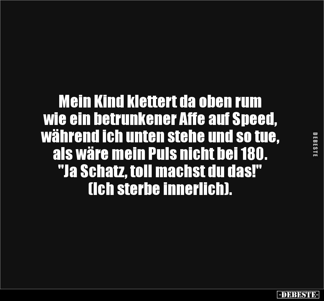 Mein Kind klettert da oben rum 
wie ein betrunkener Affe auf Speed, während ich unten stehe und so tue, als wäre mein Puls n...