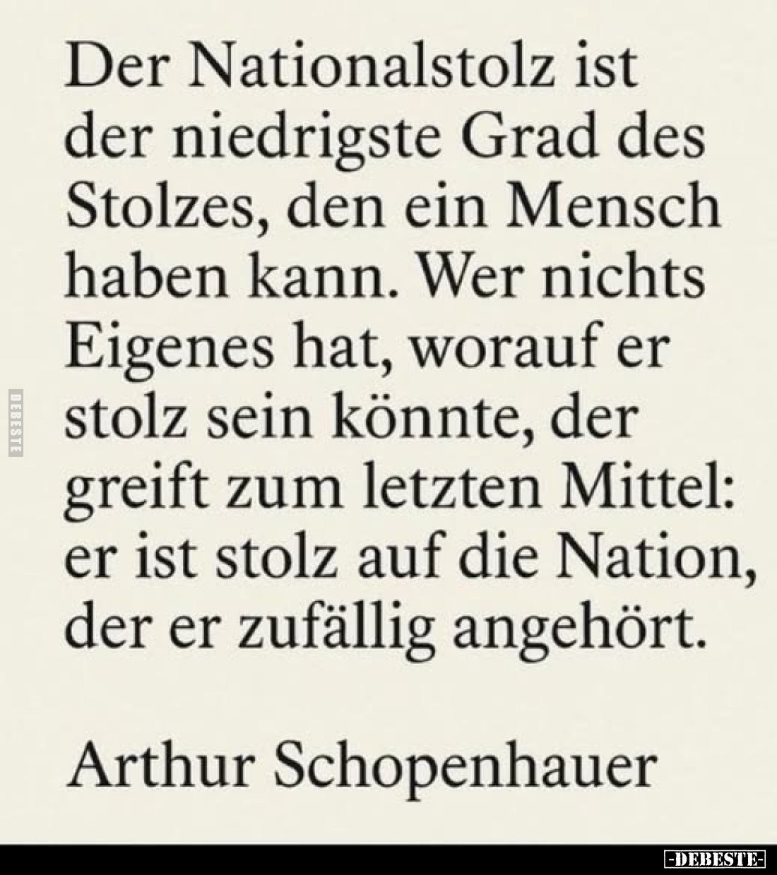Der Nationalstolz ist der niedrigste Grad des Stolzes, den ein Mensch haben kann. Wer nichts Eigenes hat, worauf er stolz sei...