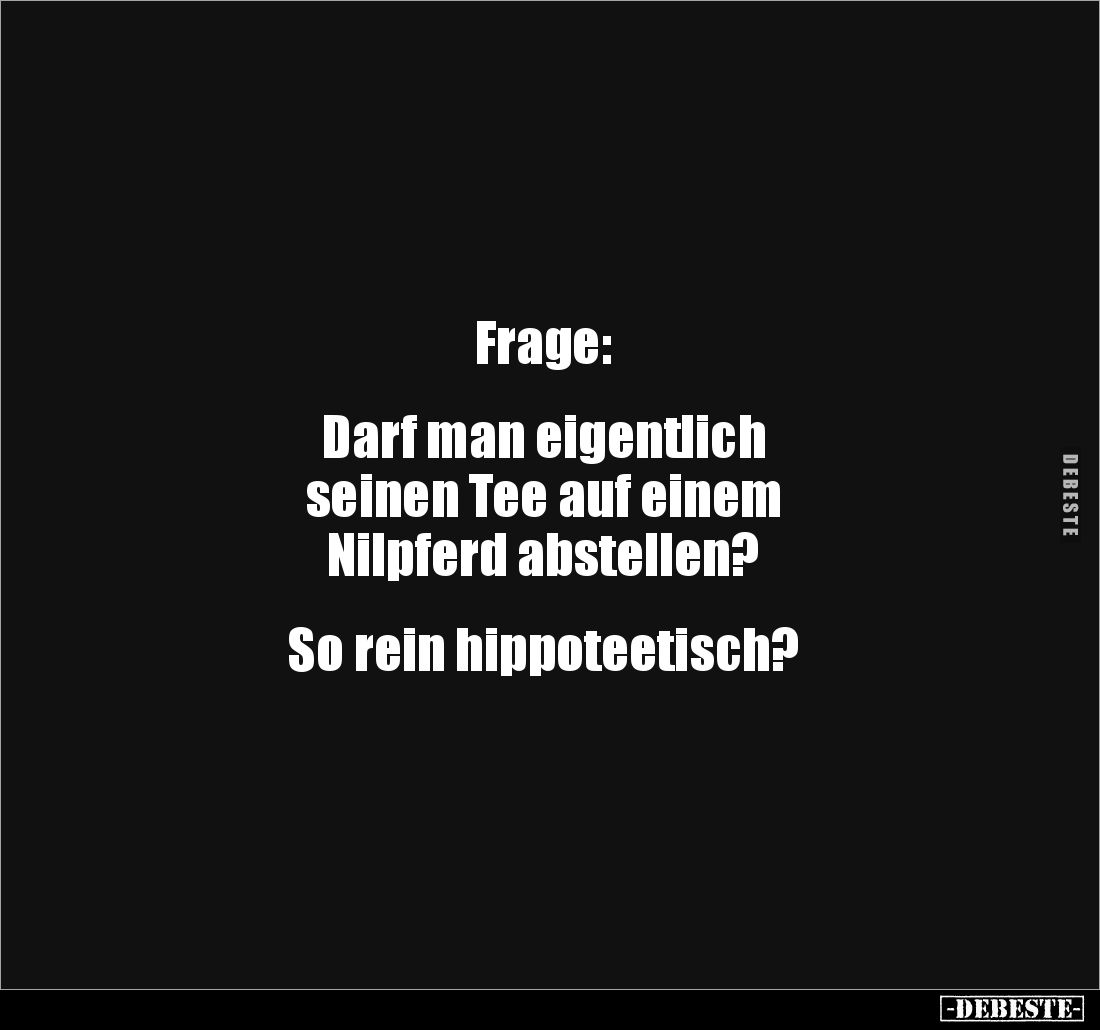 Frage:
Darf man eigentlich
seinen Tee auf einem
Nilpferd abstellen?
So rein hippoteetisch?
