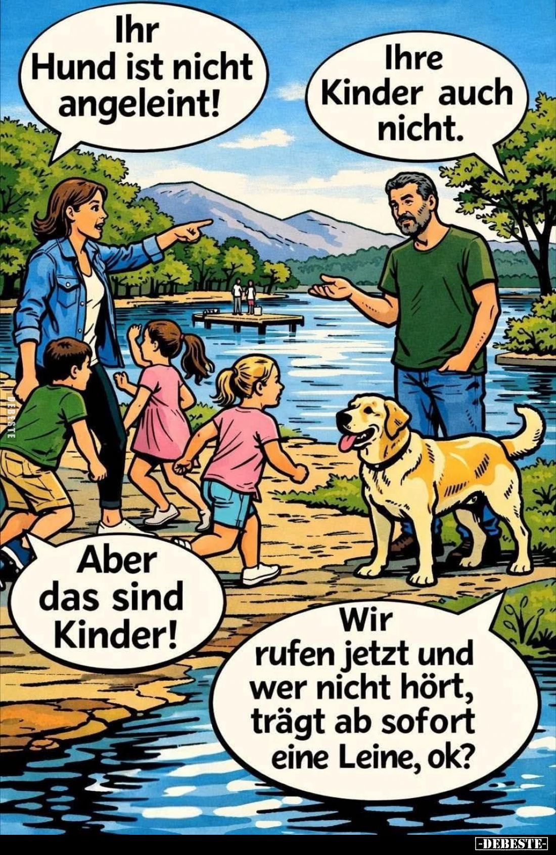 Ihr Hund ist nicht angeleint! -
Ihre Kinder auch nicht. - Aber das sind Kinder! -
Wir rufen jetzt und wer nicht hört, trägt...
