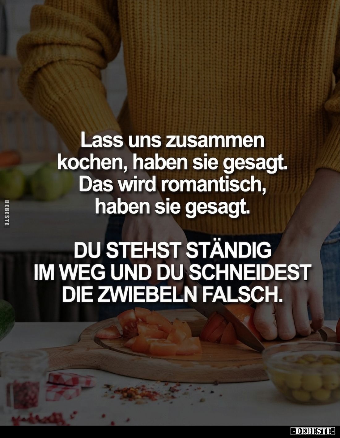 Lass uns zusammen kochen, haben sie gesagt.
Das wird romantisch, haben sie gesagt.
DU STEHST STÄNDIG IM WEG UND DU SCHNEIDE...