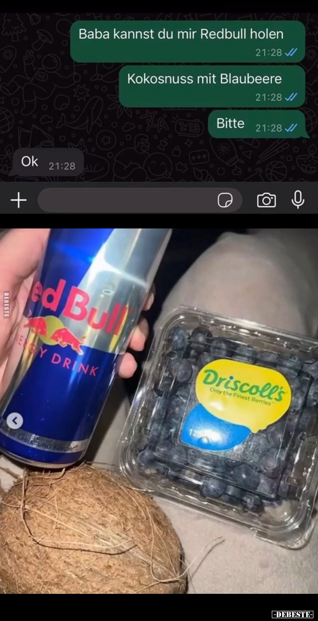 Baba kannst du mir Redbull holen
Kokosnuss mit Blaubeere
Bitte
-
Ok