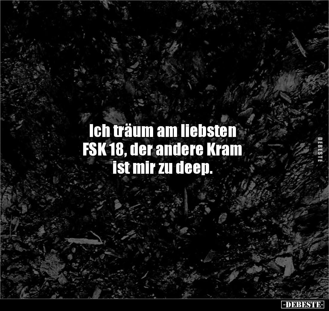 Ich träum am liebsten 
FSK 18, der andere Kram 
ist mir zu deep.