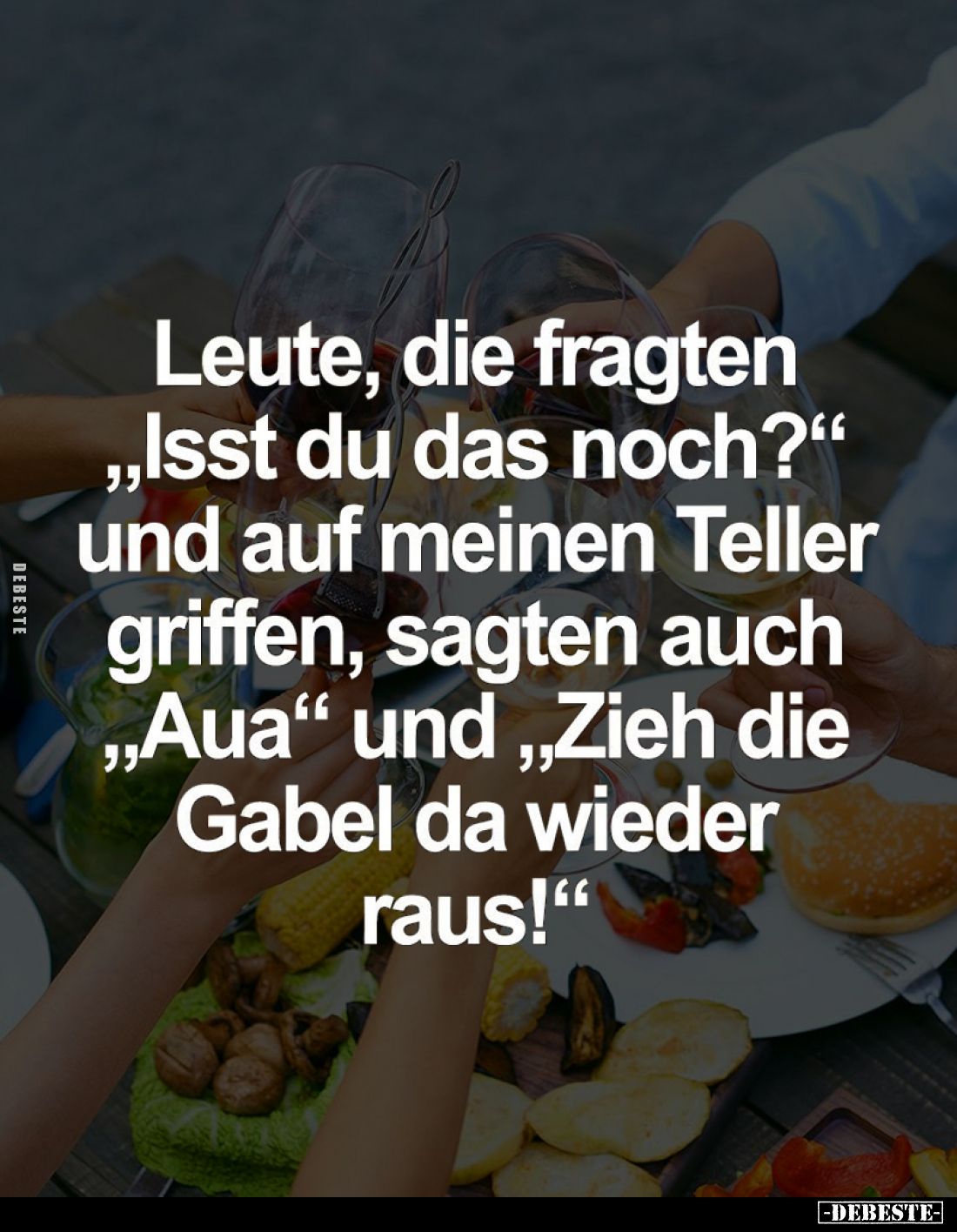 Leute, die fragten "Isst du das noch?" und auf meinen Teller griffen, sagten auch "Aua" und "Zieh di...
