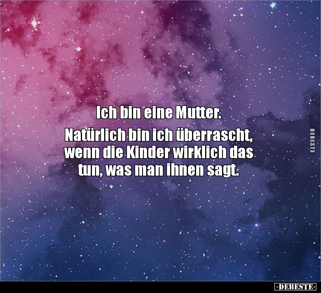 Ich bin eine Mutter. 

Natürlich bin ich überrascht, 
wenn die Kinder wirklich das 
tun, was man ihnen sagt.