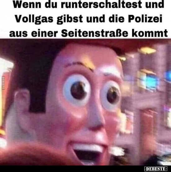 Wenn du runterschaltest und Vollgas gibst und die Polizei..