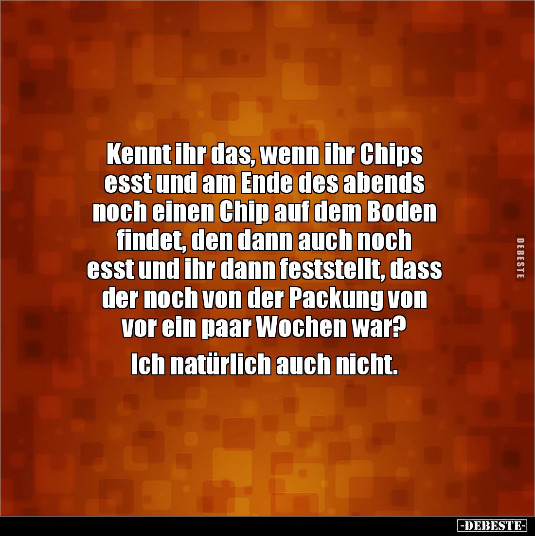 Kennt ihr das, wenn ihr Chips 
esst und am Ende des abends 
noch einen Chip auf dem Boden 
findet, den dann auch noch 
es...