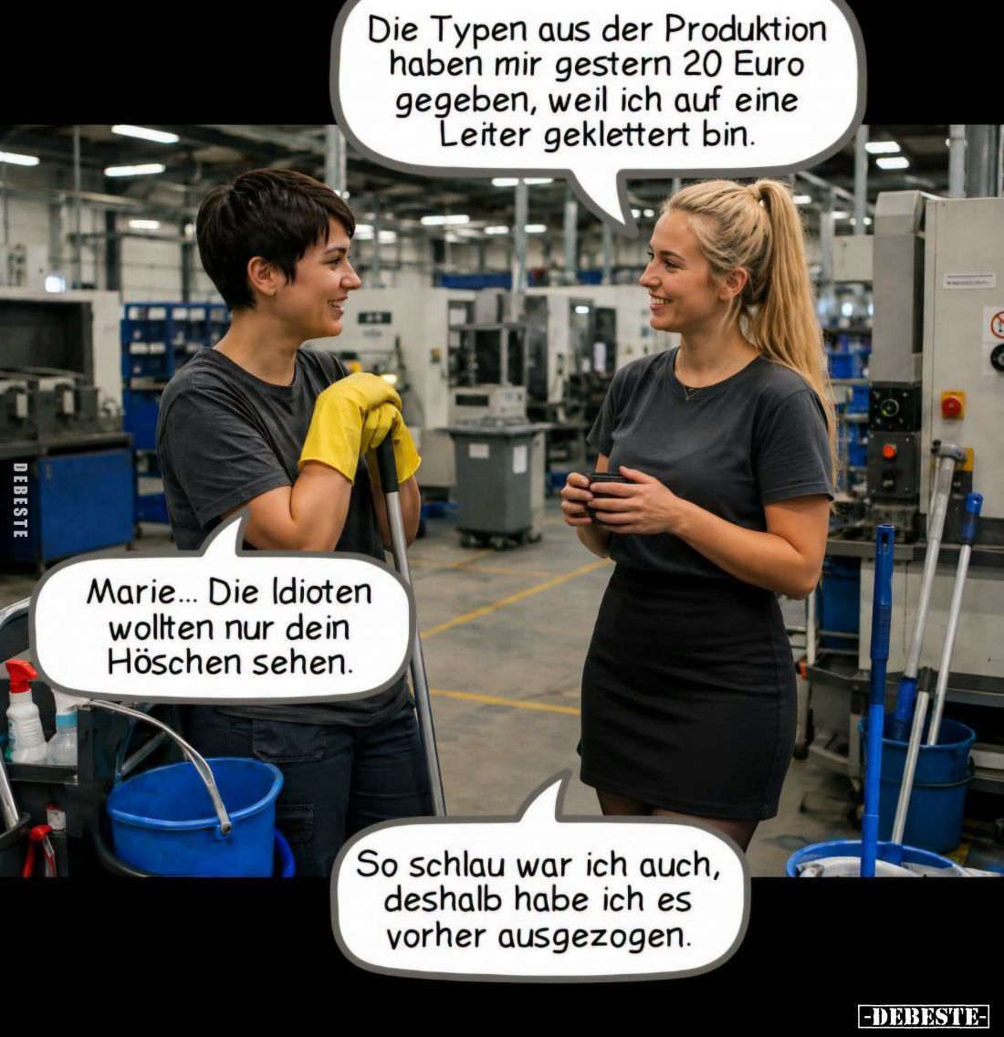 Die Typen aus der Produktion haben mir gestern 20 Euro gegeben, weil ich auf eine Leiter geklettert bin. -
Marie... Die Idio...