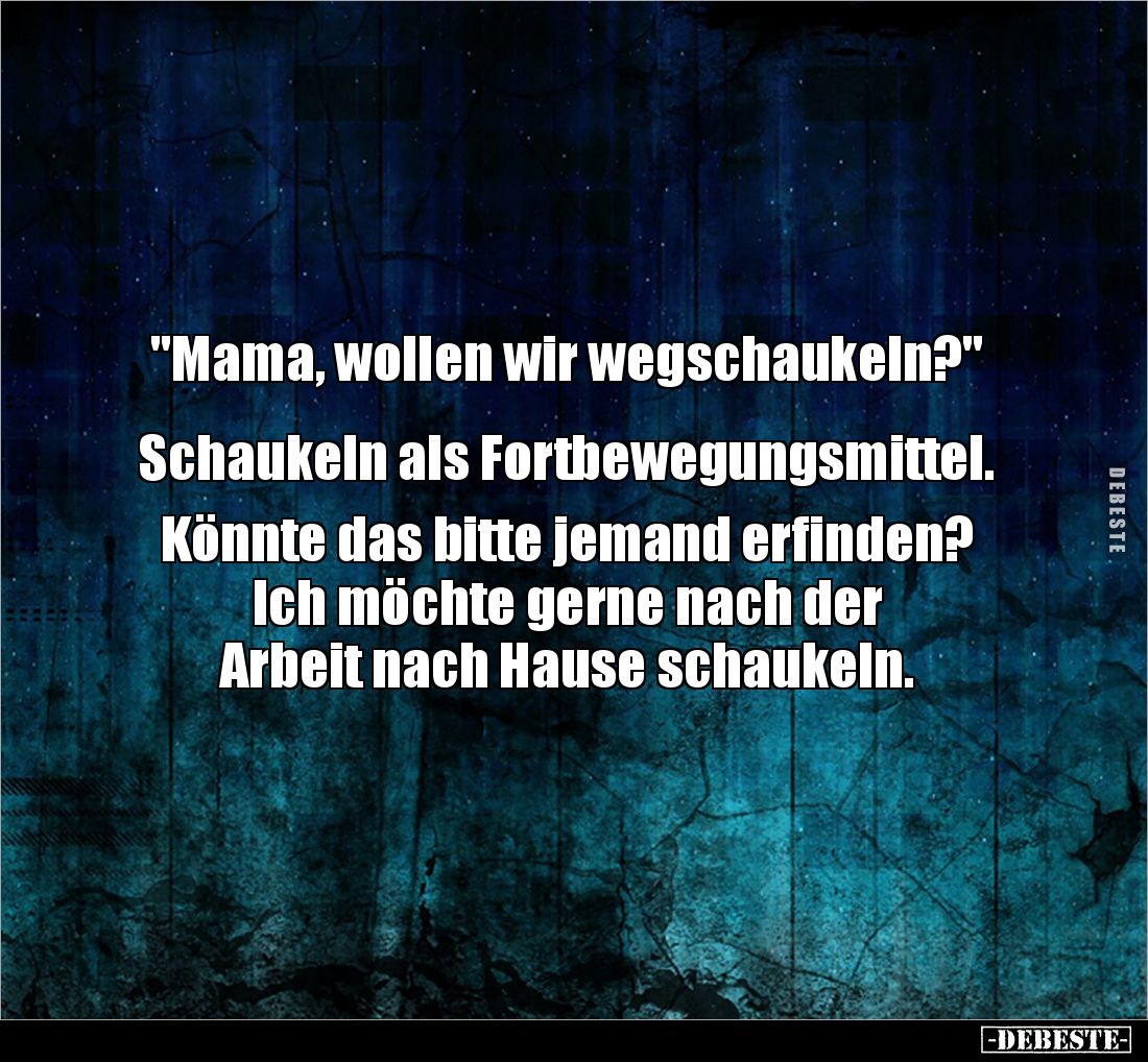 "Mama, wollen wir wegschaukeln?" 


Schaukeln als Fortbewegungsmittel. 

Könnte das bitte jemand erfinden? Ich...