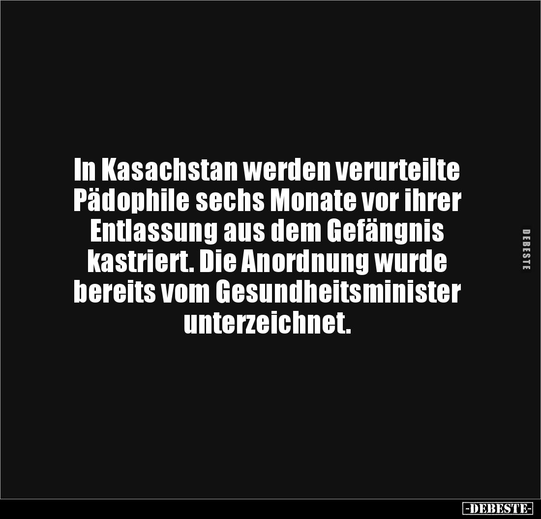In Kasachstan werden verurteilte 
Pädophile sechs Monate vor ihrer 
Entlassung aus dem Gefängnis 
kastriert. Die Anordnung...