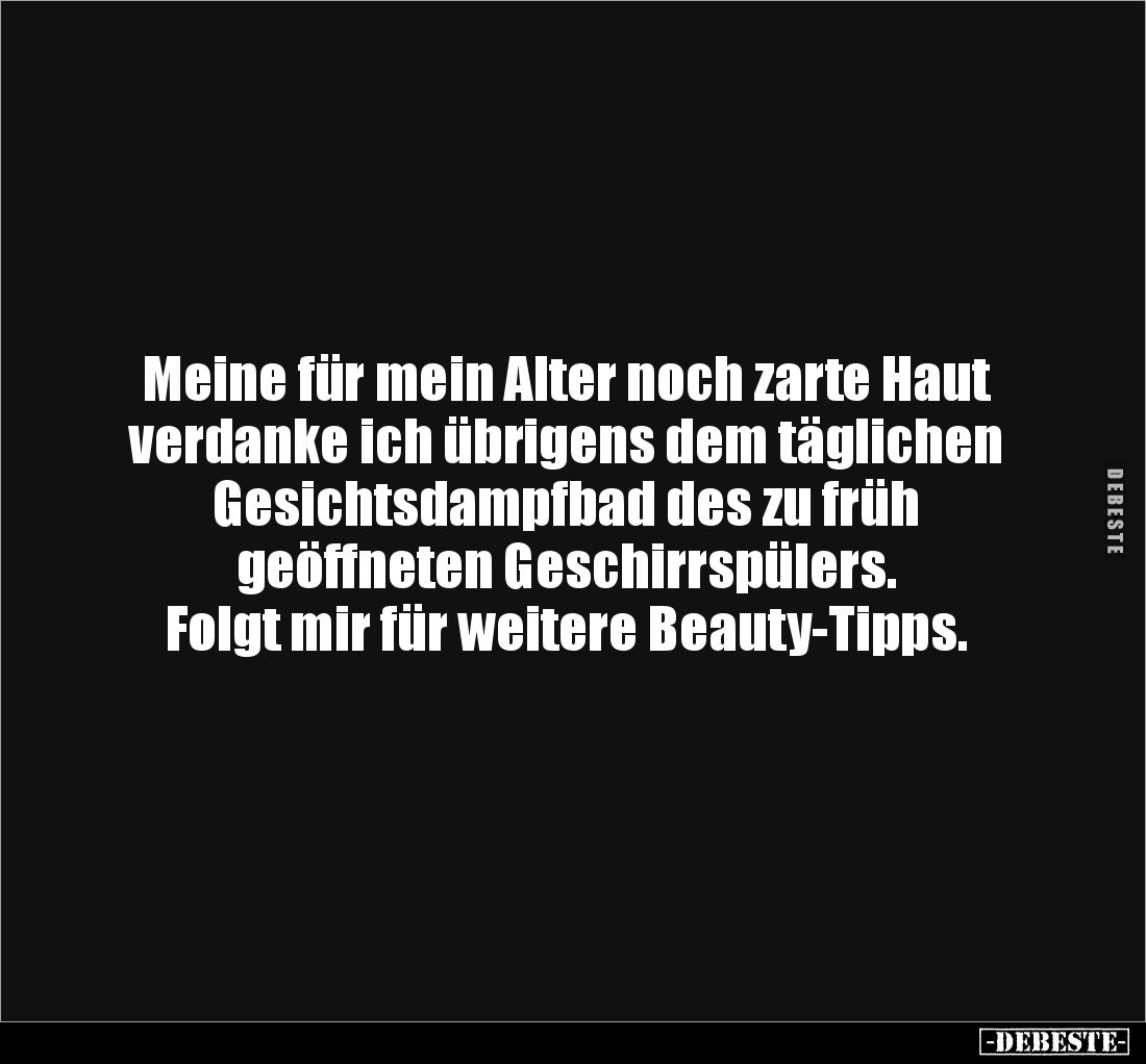 Meine für mein Alter noch zarte Haut 
verdanke ich übrigens dem täglichen 
Gesichtsdampfbad des zu früh 
geöffneten Geschi...