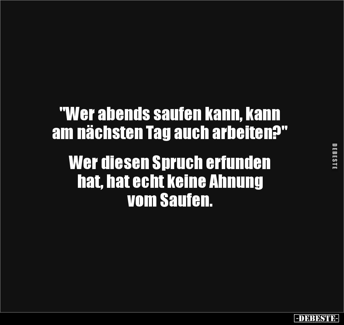 "Wer abends saufen kann, kann 
am nächsten Tag auch arbeiten?"


Wer diesen Spruch erfunden 
hat, hat echt kei...