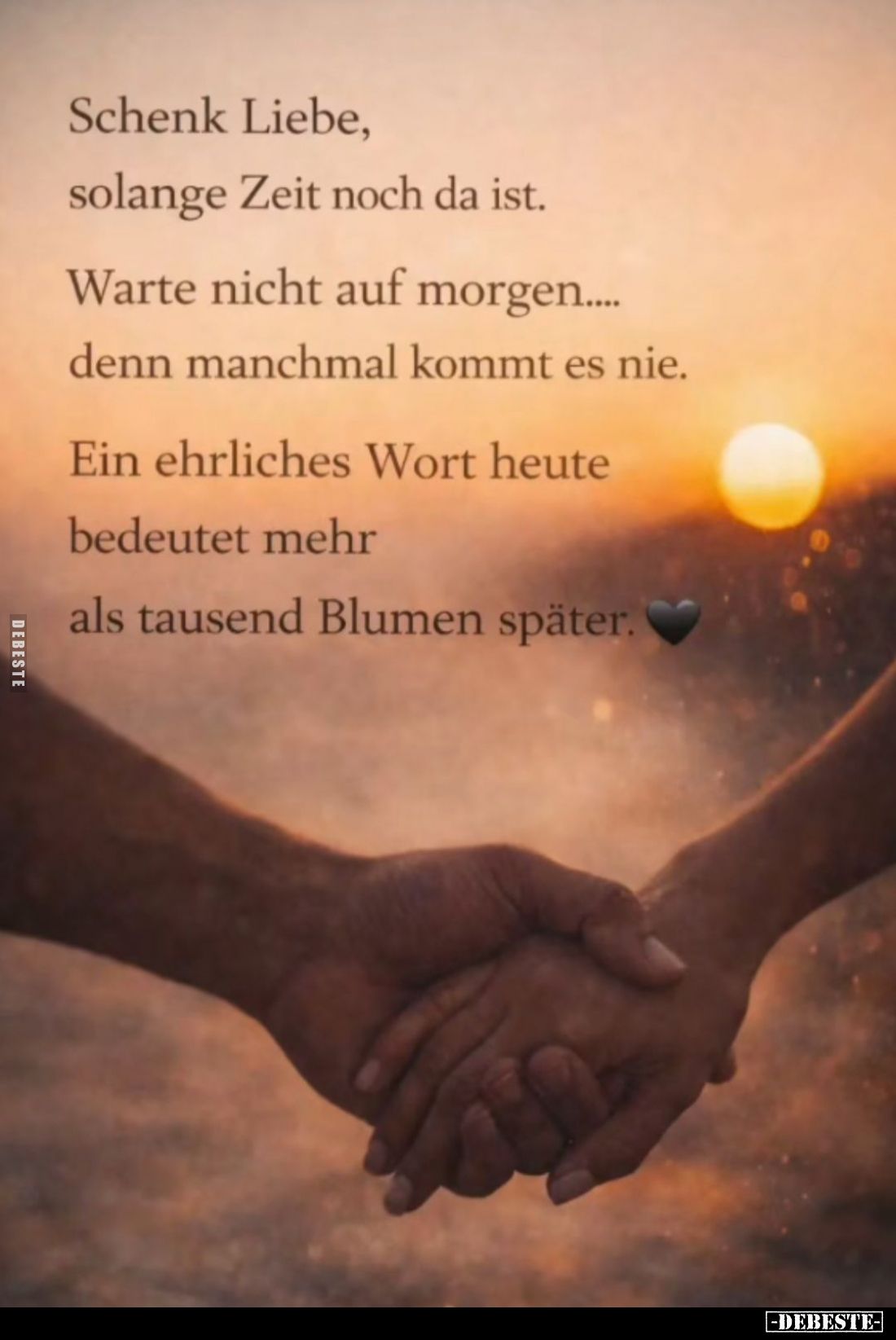 Schenk Liebe, solange Zeit noch da ist.
Warte nicht auf morgen... denn manchmal kommt es nie.
Ein ehrliches Wort heute bede...