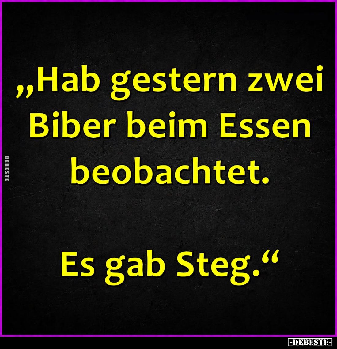„Hab gestern zwei Biber beim Essen beobachtet.

Es gab Steg.“