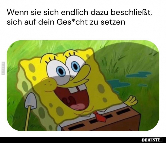 Wenn sie sich endlich dazu beschließt, sich auf dein Ges*cht zu setzen