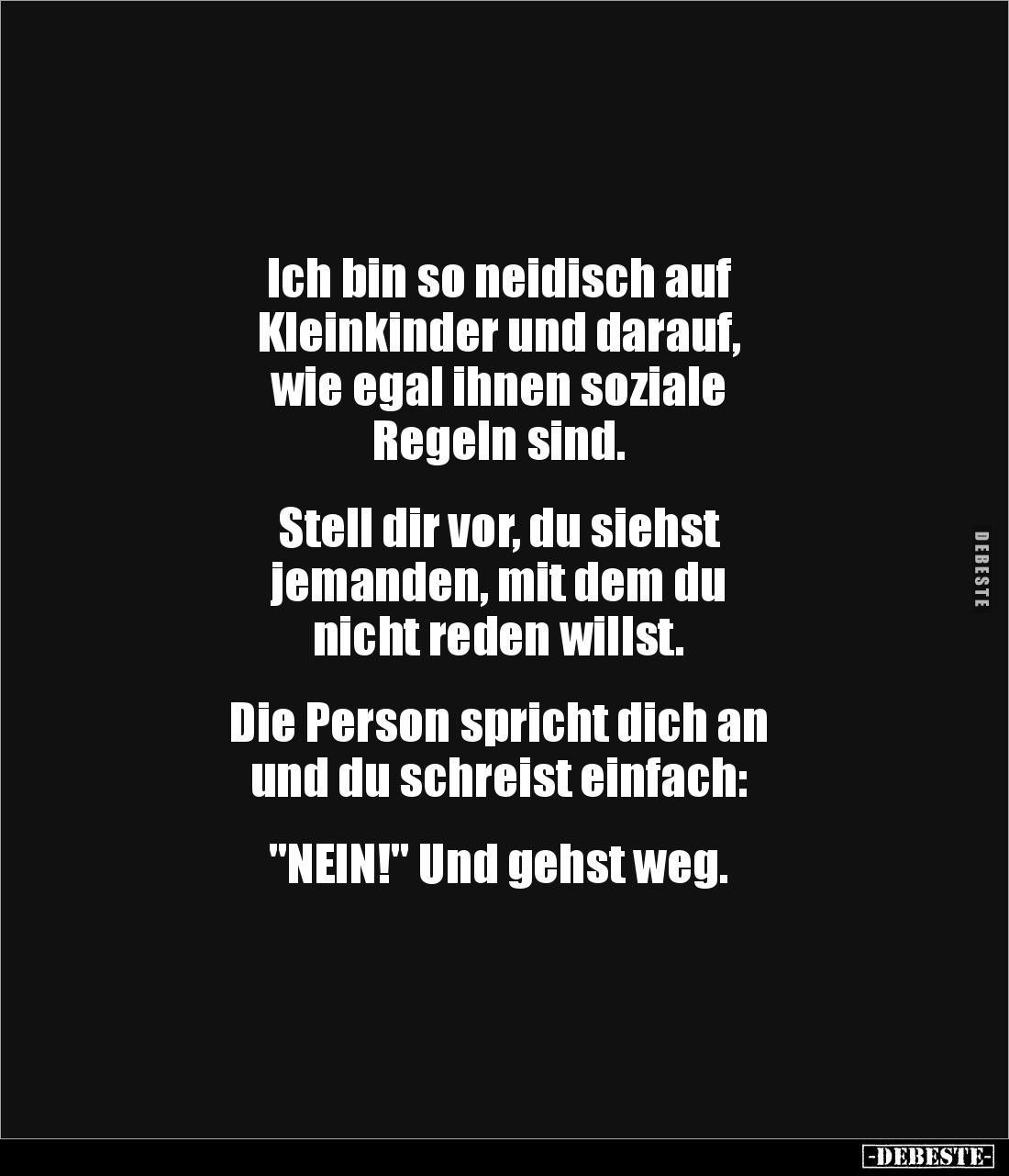 Ich bin so neidisch auf 
Kleinkinder und darauf, 
wie egal ihnen soziale 
Regeln sind. 


Stell dir vor, du siehst 
je...