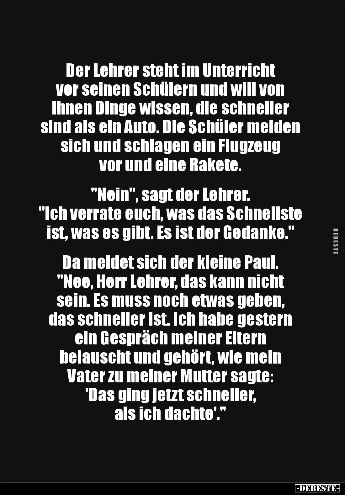 Der Lehrer steht im Unterricht 
vor seinen Schülern und will von 
ihnen Dinge wissen, die schneller sind als ein Auto. Die ...