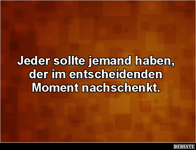 Jeder sollte jemand haben,
der im entscheidenden
Moment nachschenkt.