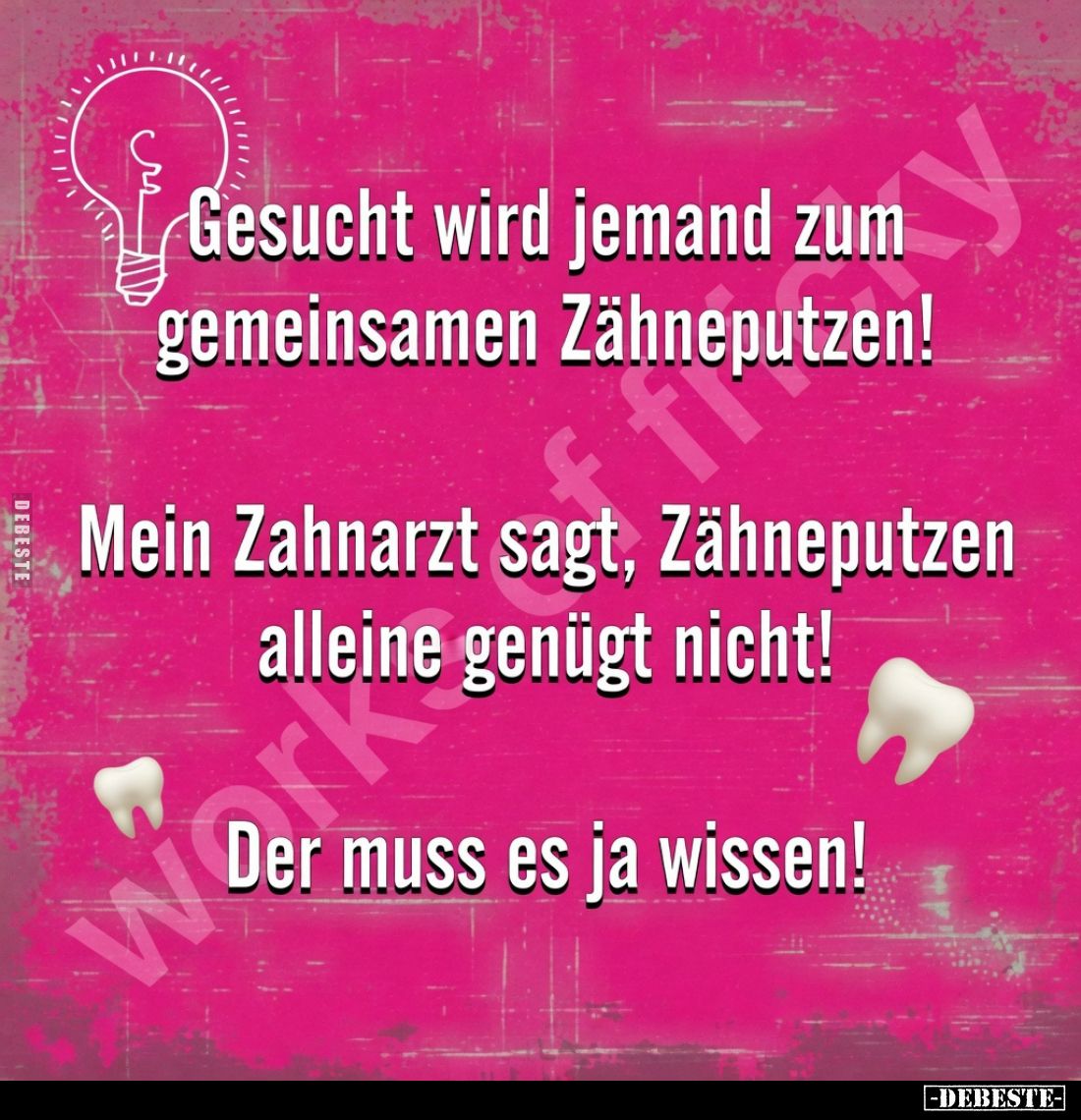 Gesucht wird jemand zum gemeinsamen Zähneputzen!
Mein Zahnarzt sagt, Zähneputzen alleine genügt nicht!
Der muss es ja wisse...