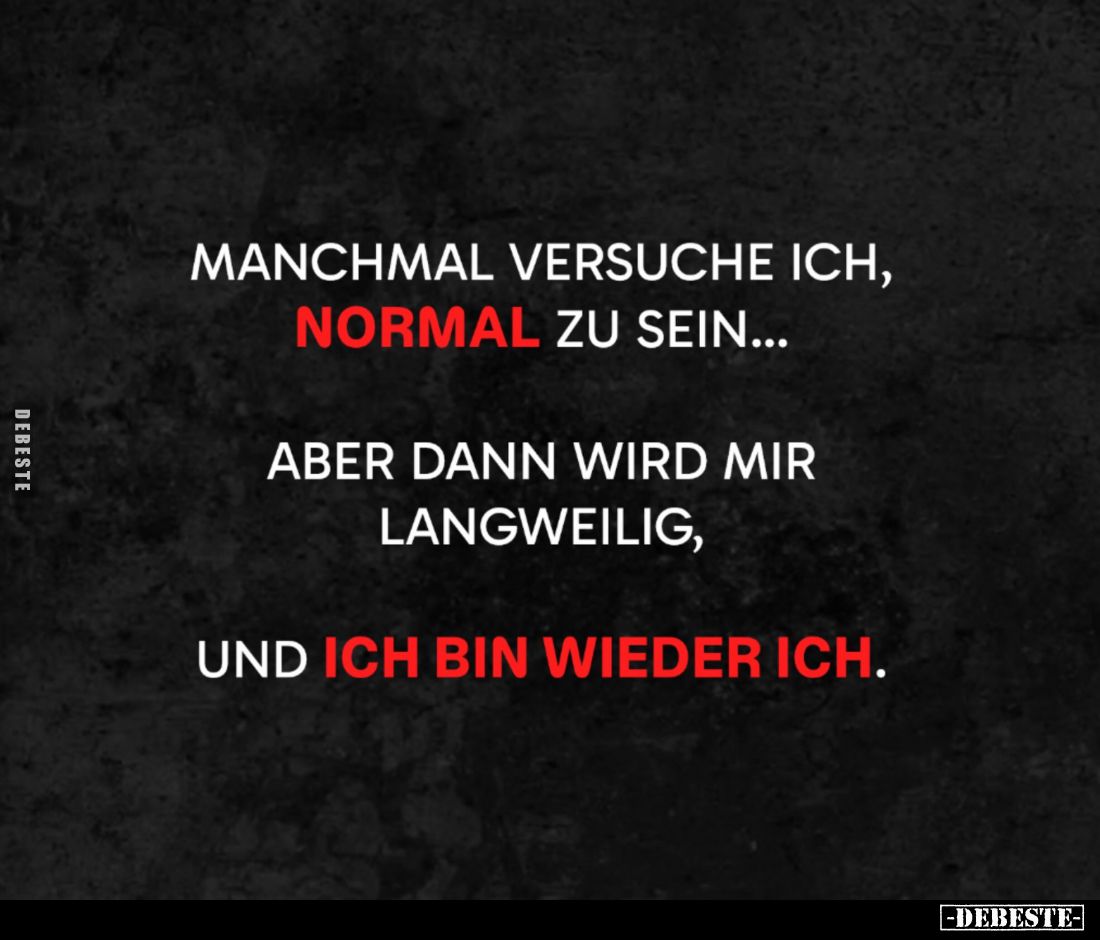 Manchmal versuche ich,
NORMAL zu sein...

Aber dann wird mir
langweilig,

und ICH BIN WIEDER ICH.
