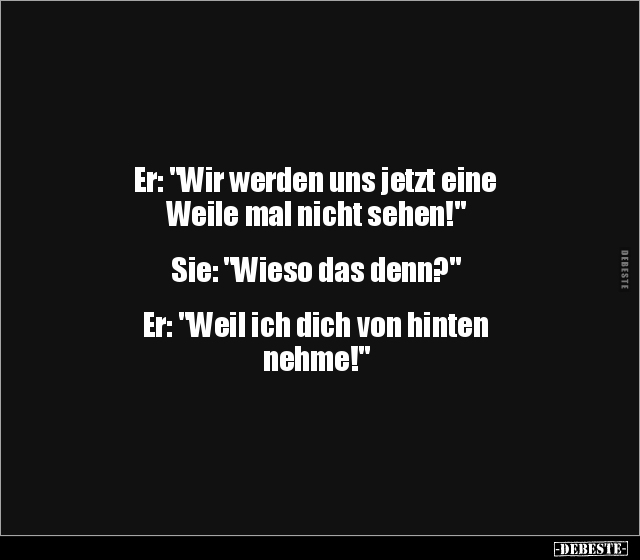 Er: "Wir werden uns jetzt eine
Weile mal nicht sehen!"
Sie: "Wieso das denn?"
Er: "Weil ...