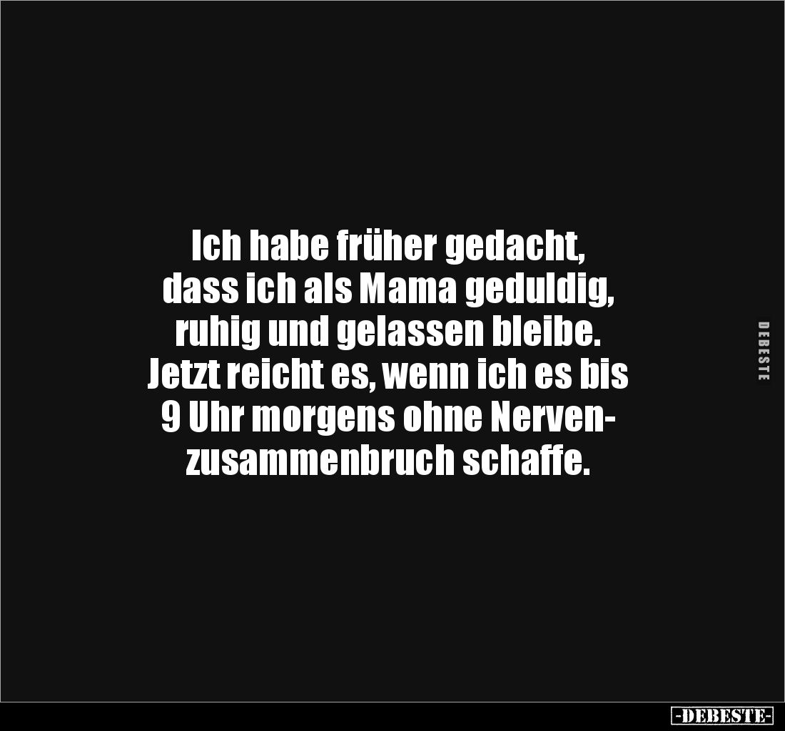 Ich habe früher gedacht, 
dass ich als Mama geduldig, 
ruhig und gelassen bleibe. 
Jetzt reicht es, wenn ich es bis 
9 Uh...