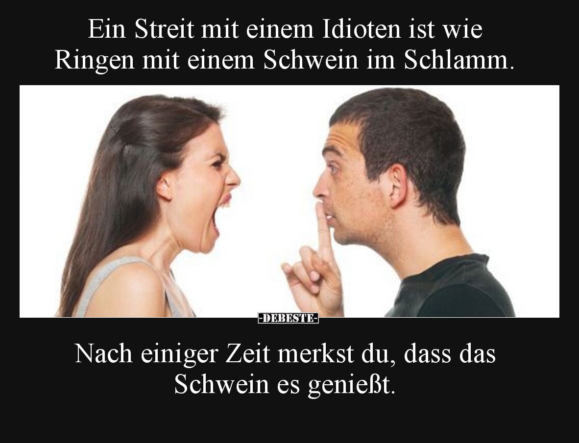 Ein Streit mit einem Idioten ist wie Ringen mit einem Schwein im Schlamm. Nach einiger Zeit merkst du, dass das Schwein es ge...