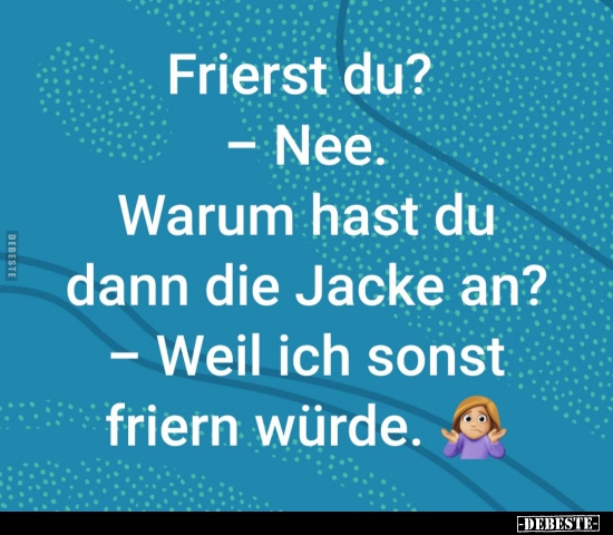 Frierst du? — Nee. Warum hast du dann die Jacke an?..