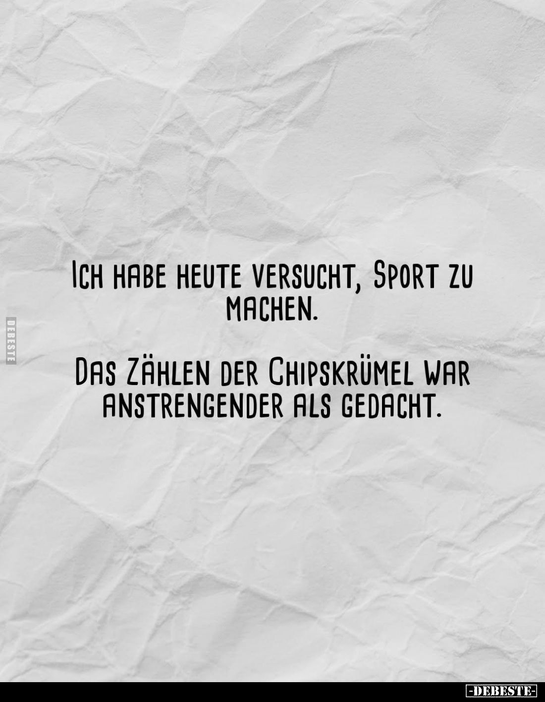 Ich habe heute versucht, Sport zu machen.
Das Zählen der Chipskrümel war anstrengender als gedacht.