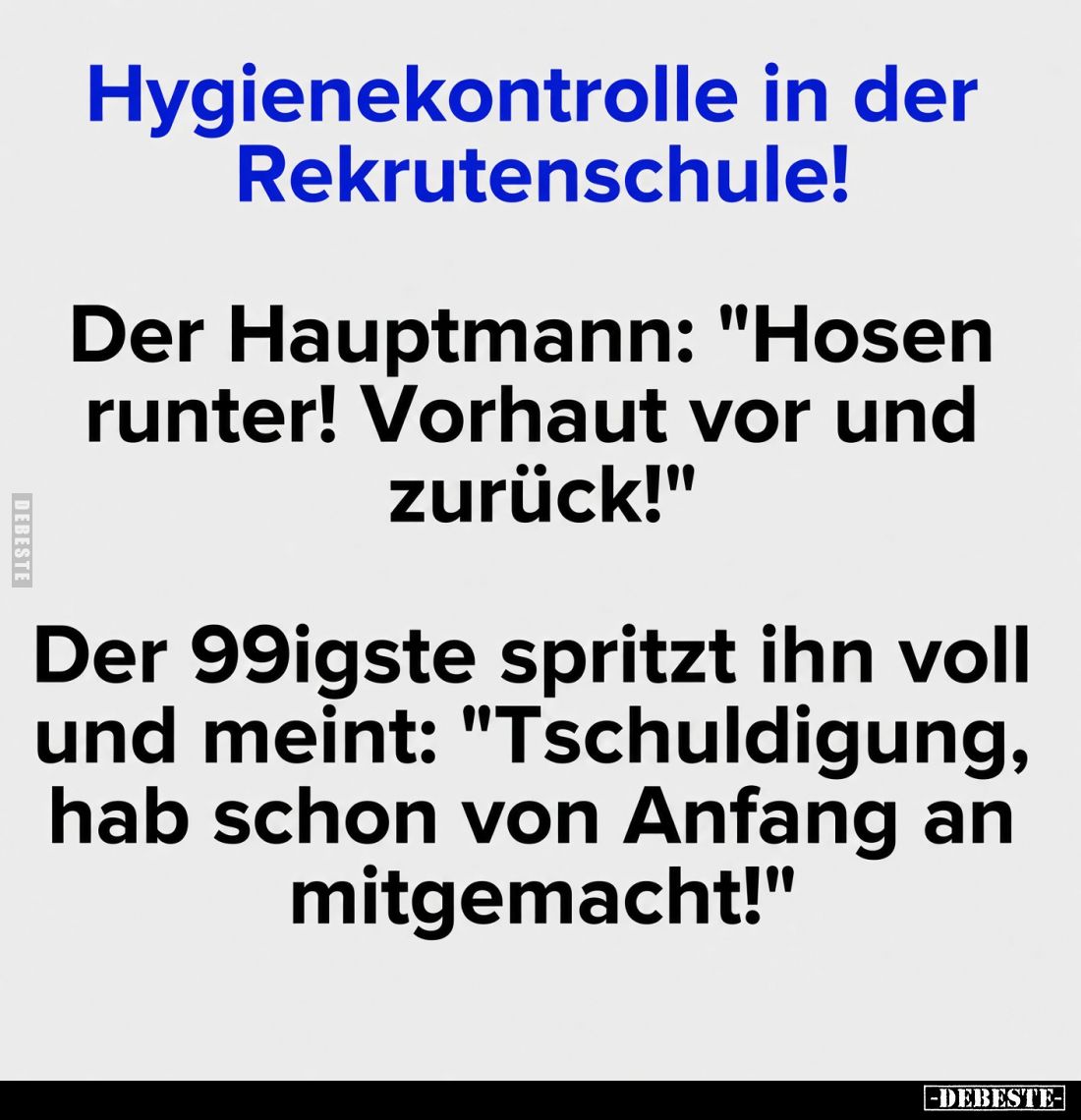 Hygienekontrolle in der Rekrutenschule! -
Der Hauptmann: "Hosen runter! Vorhaut vor und zurück!" -
Der 99igste sp...