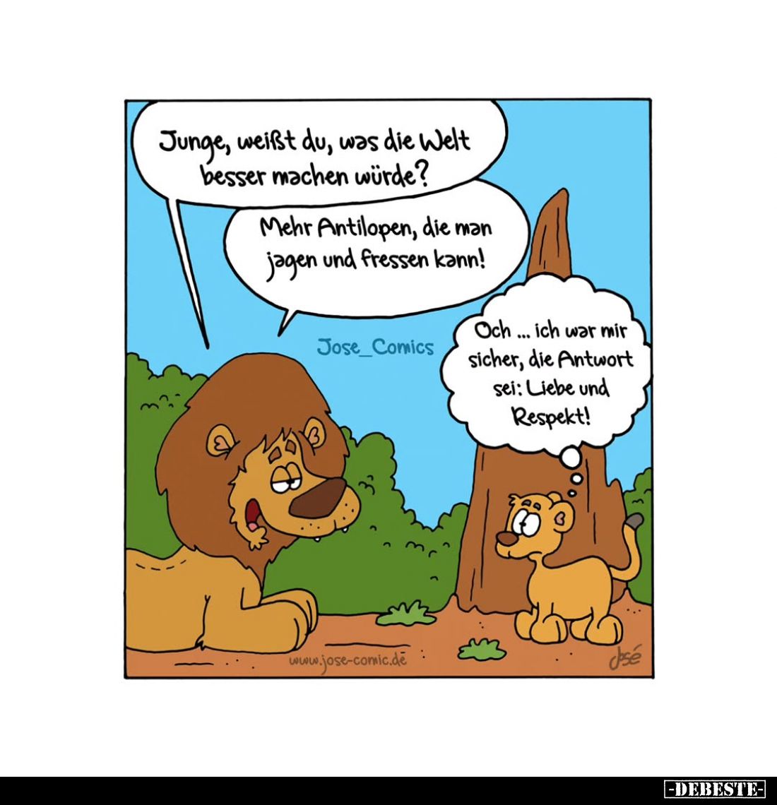 Junge, weißt du, was die Welt besser machen würde? -
Mehr Antilopen, die man jagen und fressen kann!
-
Och... ich war mir ...
