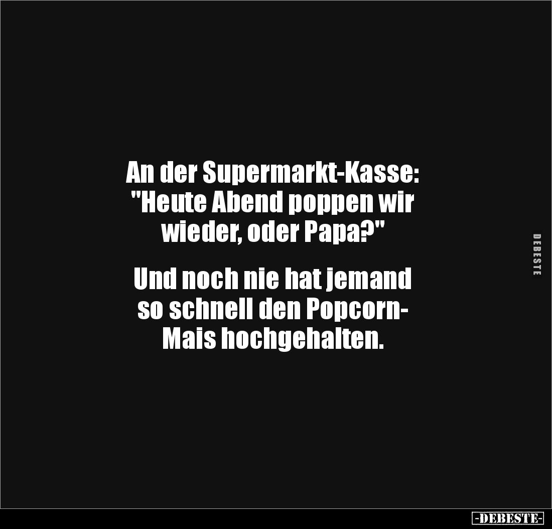 An der Supermarkt-Kasse: 
"Heute Abend poppen wir 
wieder, oder Papa?" 


Und noch nie hat jemand 
so schnell...