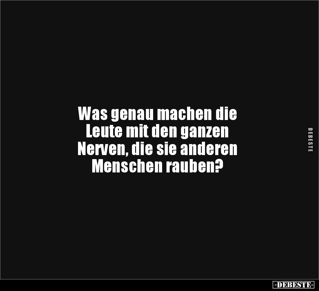 Was genau machen die 
Leute mit den ganzen 
Nerven, die sie anderen 
Menschen rauben?