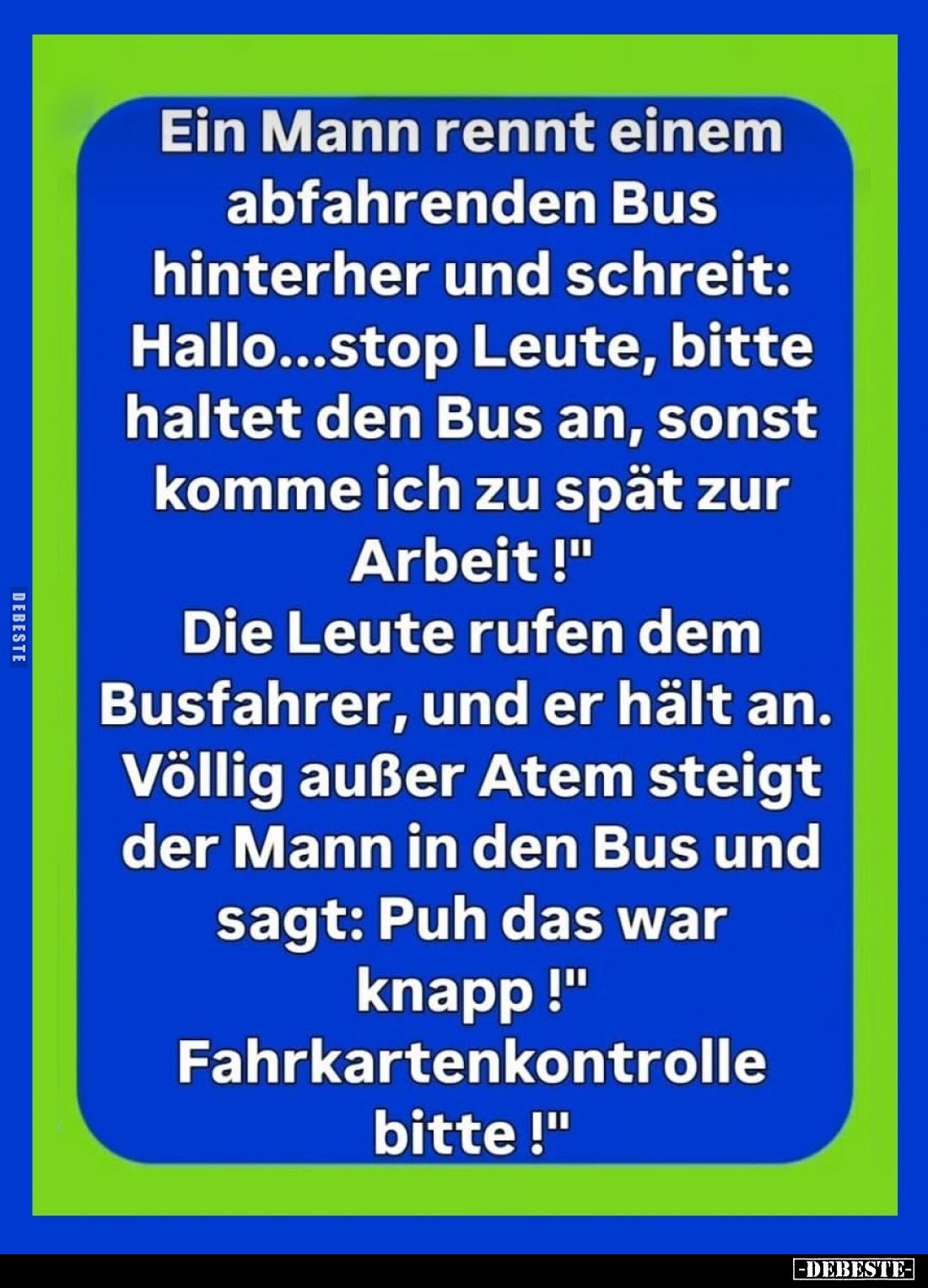 Ein Mann rennt einem abfahrenden Bus hinterher und schreit: "Hallo... Stop Leute, bitte haltet den Bus an, sonst komme i...