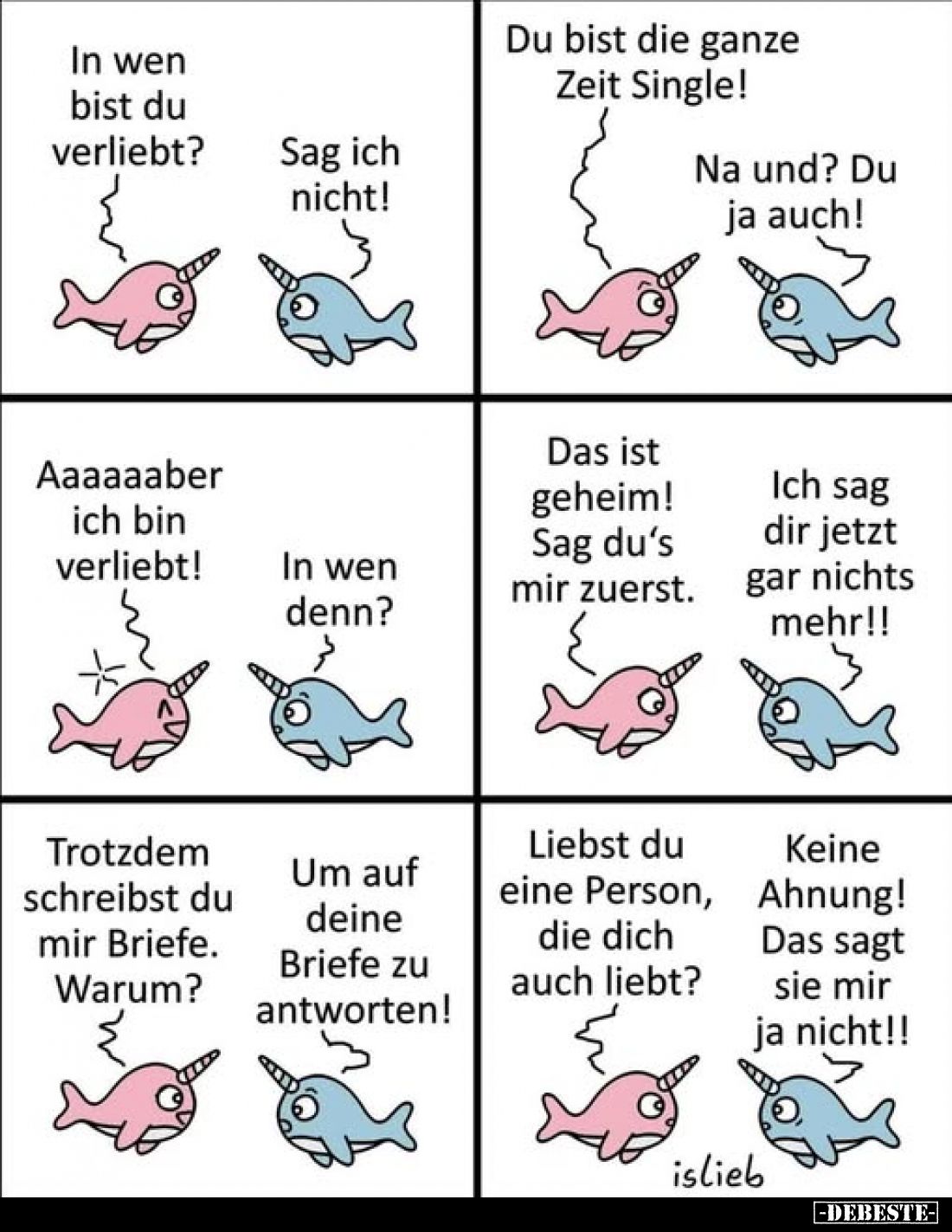 In wen bist du verliebt?
Sag ich nicht!
Du bist die ganze Zeit Single!
Na und? Du ja auch!

Aaaaaaber ich bin verliebt!...