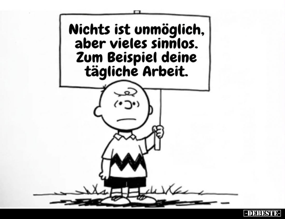 Nichts ist unmöglich, aber vieles sinnlos. Zum Beispiel deine tägliche Arbeit.